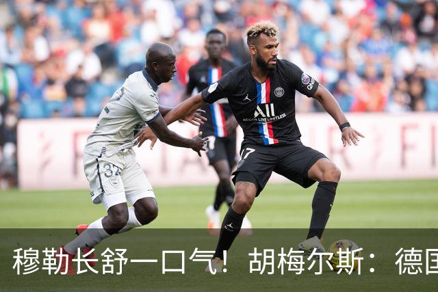穆勒长舒一口气！胡梅尔斯：德国终于小组出线了，真是莫大的解脱